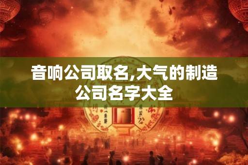 音响公司取名,大气的制造公司名字大全