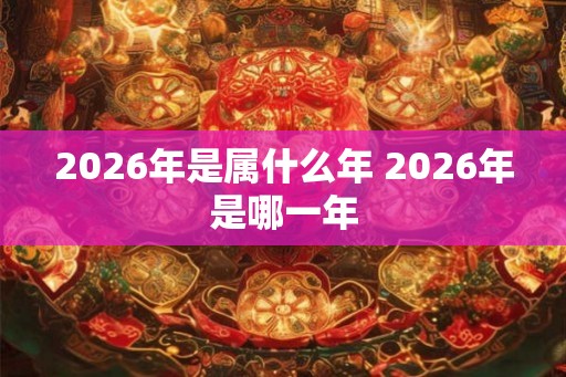 2026年是属什么年 2026年是哪一年