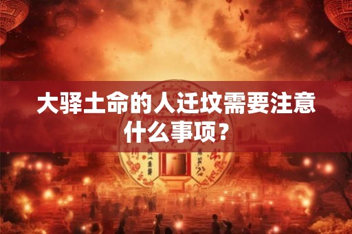 大驿土命的人迁坟需要注意什么事项? 大驿土命的人迁坟需要注意什么事项?