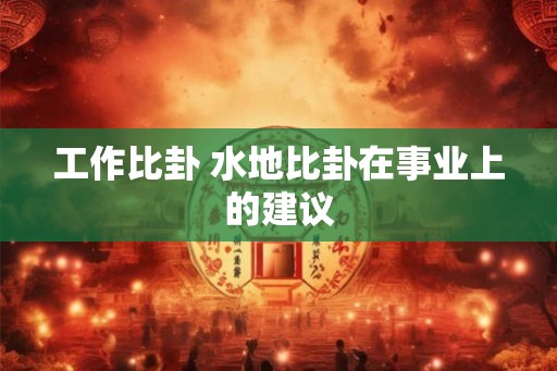 工作比卦 水地比卦在事业上的建议 工作比卦 水地比卦在事业上的建议