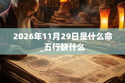 2026年11月29日是什么命_五行缺什么 2026年11月29日是什么命_五行缺什么