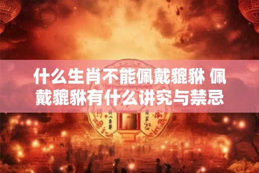 什么生肖不能佩戴貔貅 佩戴貔貅有什么讲究与禁忌 什么生肖不能佩戴貔貅 佩戴貔貅有什么讲究与禁忌