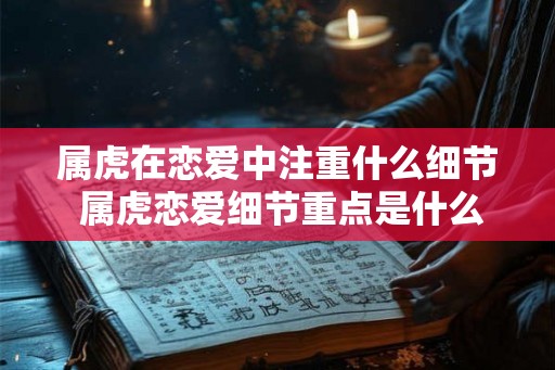 属虎在恋爱中注重什么细节 属虎恋爱细节重点是什么