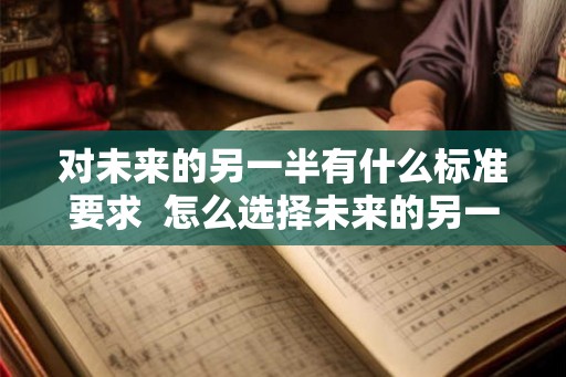对未来的另一半有什么标准要求  怎么选择未来的另一半