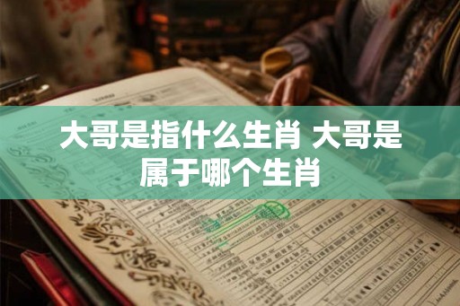 大哥是指什么生肖 大哥是属于哪个生肖