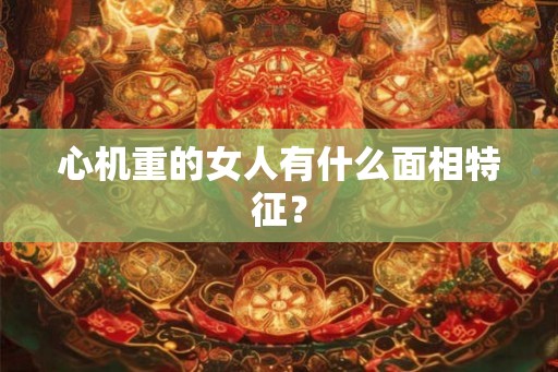 心机重的女人有什么面相特征？