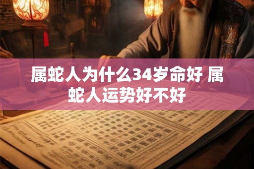 属蛇人为什么34岁命好 属蛇人运势好不好 属蛇人为什么34岁命好 属蛇人运势好不好
