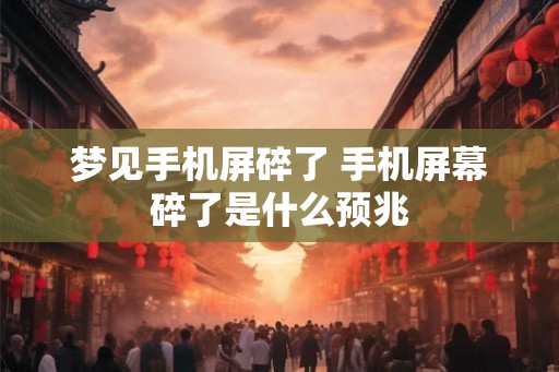 梦见手机屏碎了 手机屏幕碎了是什么预兆