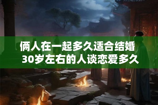 俩人在一起多久适合结婚 30岁左右的人谈恋爱多久结婚 俩人在一起多久适合结婚 30岁左右的人谈恋爱多久结婚