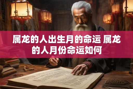 属龙的人出生月的命运 属龙的人月份命运如何
