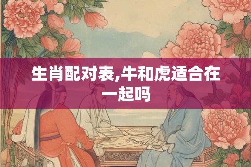 生肖配对表,牛和虎适合在一起吗