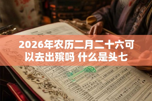 2026年农历二月二十六可以去出殡吗 什么是头七