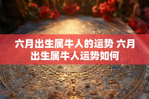 六月出生属牛人的运势 六月出生属牛人运势如何