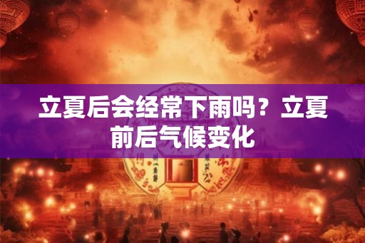 立夏后会经常下雨吗？立夏前后气候变化