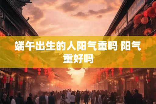 端午出生的人阳气重吗 阳气重好吗