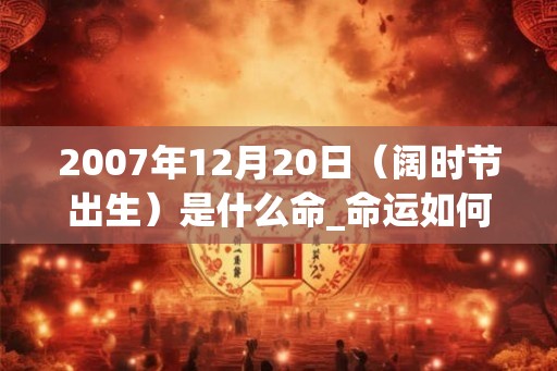 2007年12月20日（阔时节出生）是什么命_命运如何