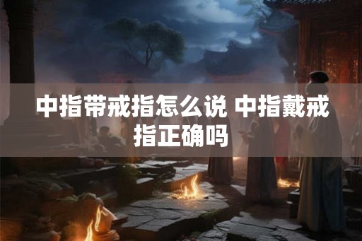 中指带戒指怎么说 中指戴戒指正确吗