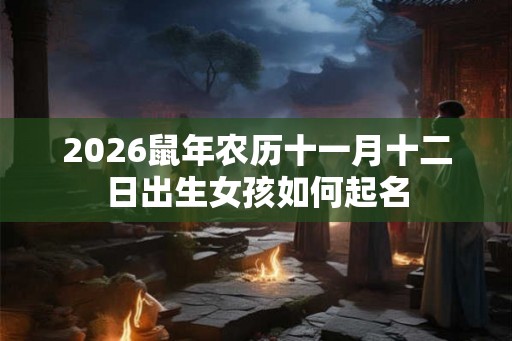 2026鼠年农历十一月十二日出生女孩如何起名 2026鼠年农历十一月十二日出生女孩如何起名