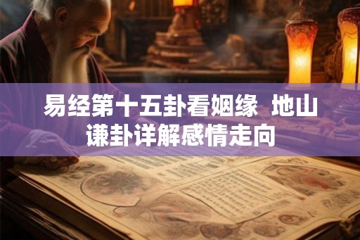 易经第十五卦看姻缘  地山谦卦详解感情走向