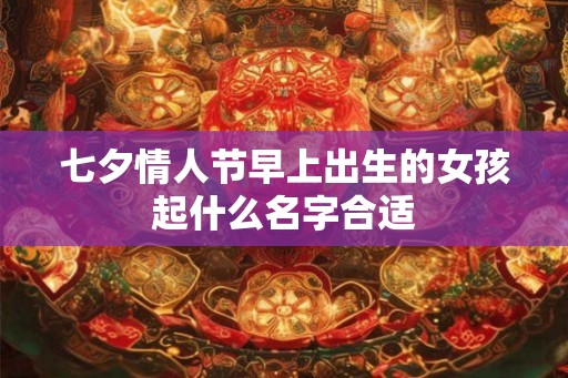 七夕情人节早上出生的女孩起什么名字合适