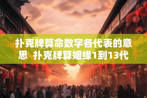 扑克牌算命数字各代表的意思  扑克牌算姻缘1到13代表什么