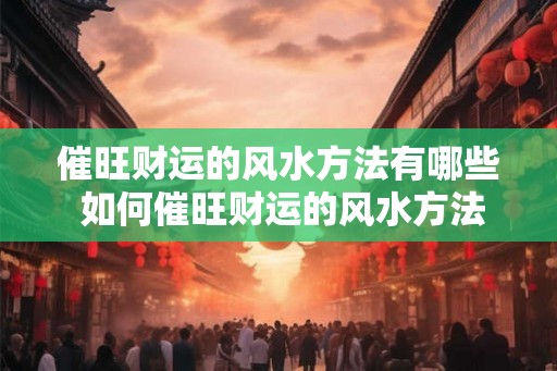 催旺财运的风水方法有哪些 如何催旺财运的风水方法 催旺财运的风水方法有哪些 如何催旺财运的风水方法