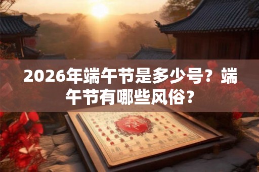 2026年端午节是多少号？端午节有哪些风俗？