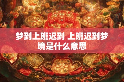 梦到上班迟到 上班迟到梦境是什么意思 梦到上班迟到 上班迟到梦境是什么意思