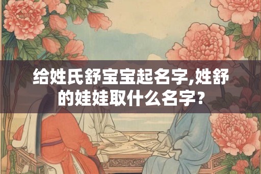 给姓氏舒宝宝起名字,姓舒的娃娃取什么名字？