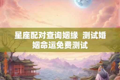 星座配对查询姻缘  测试婚姻命运免费测试