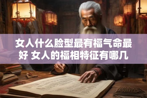 女人什么脸型最有福气命最好 女人的福相特征有哪几种