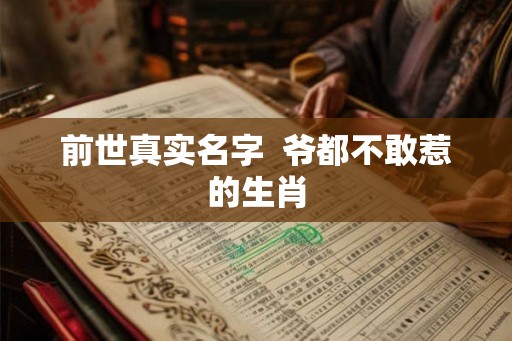 前世真实名字  爷都不敢惹的生肖