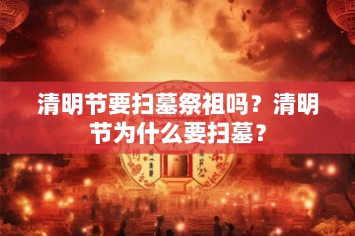 清明节要扫墓祭祖吗？清明节为什么要扫墓？