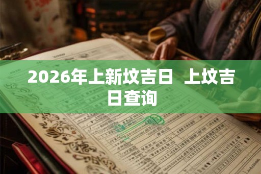 2026年上新坟吉日  上坟吉日查询