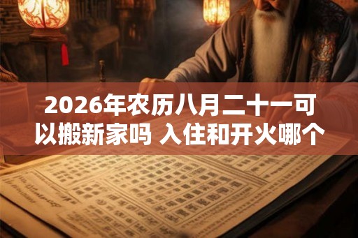 2026年农历八月二十一可以搬新家吗 入住和开火哪个算搬家