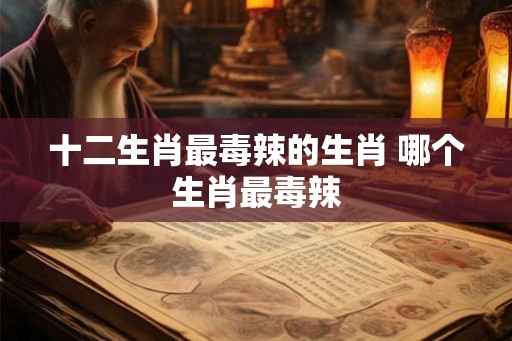 十二生肖最毒辣的生肖 哪个生肖最毒辣