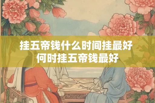 挂五帝钱什么时间挂最好 何时挂五帝钱最好