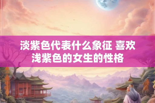淡紫色代表什么象征 喜欢浅紫色的女生的性格