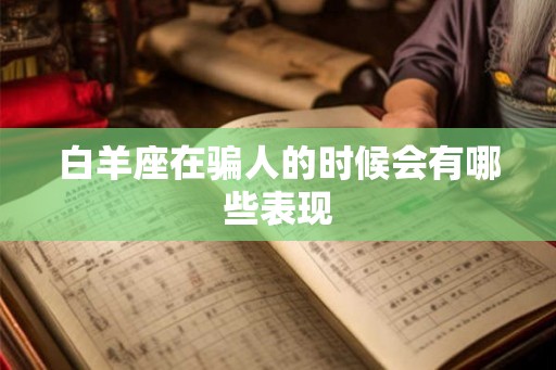 白羊座在骗人的时候会有哪些表现 白羊座在骗人的时候会有哪些表现