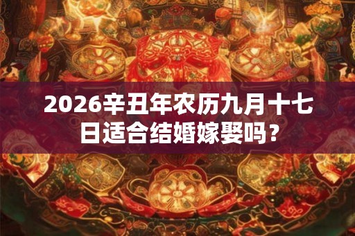 2026辛丑年农历九月十七日适合结婚嫁娶吗？