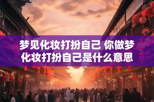 梦见化妆打扮自己 你做梦化妆打扮自己是什么意思
