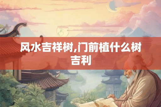 风水吉祥树,门前植什么树吉利