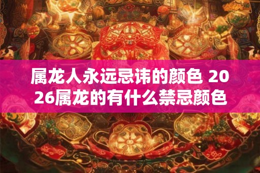 属龙人永远忌讳的颜色 2026属龙的有什么禁忌颜色