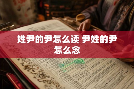 姓尹的尹怎么读 尹姓的尹怎么念