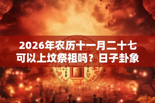 2026年农历十一月二十七可以上坟祭祖吗？日子卦象如何？