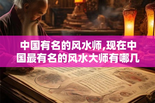 中国有名的风水师,现在中国最有名的风水大师有哪几个