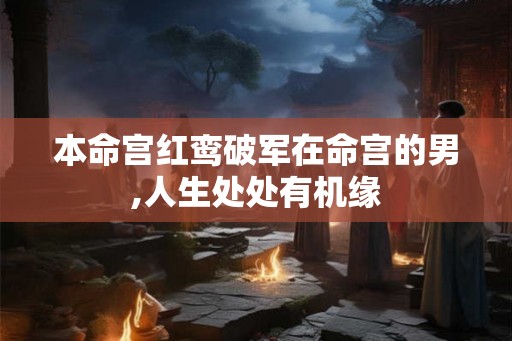 本命宫红鸾破军在命宫的男,人生处处有机缘