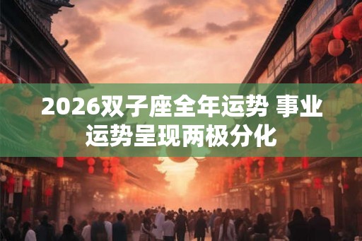 2026双子座全年运势 事业运势呈现两极分化