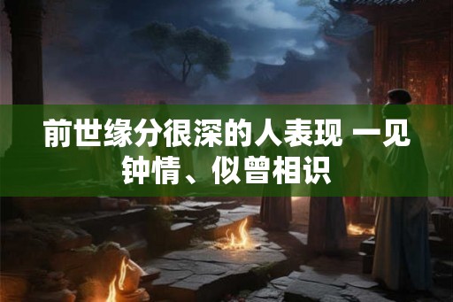 前世缘分很深的人表现 一见钟情、似曾相识