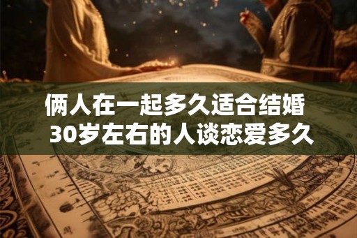 俩人在一起多久适合结婚  30岁左右的人谈恋爱多久结婚